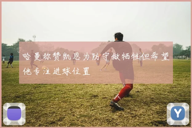 哈曼称赞凯恩为防守做牺牲但希望他专注进球位置