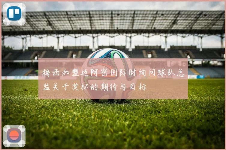 梅西加盟迈阿密国际时询问球队总监关于奖杯的期待与目标