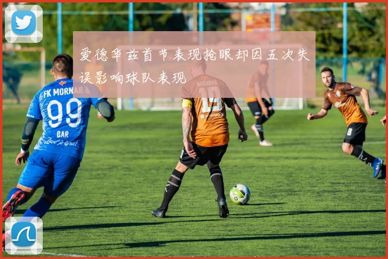 爱德华兹首节表现抢眼却因五次失误影响球队表现