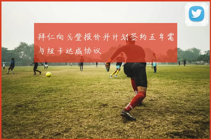 拜仁向戈登报价并计划签约五年需与纽卡达成协议