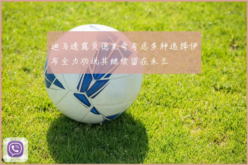 迪马透露莫德里奇考虑多种选择伊布全力劝说其继续留在米兰
