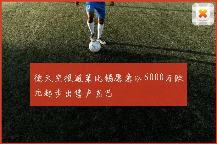 德天空报道莱比锡愿意以6000万欧元起步出售卢克巴