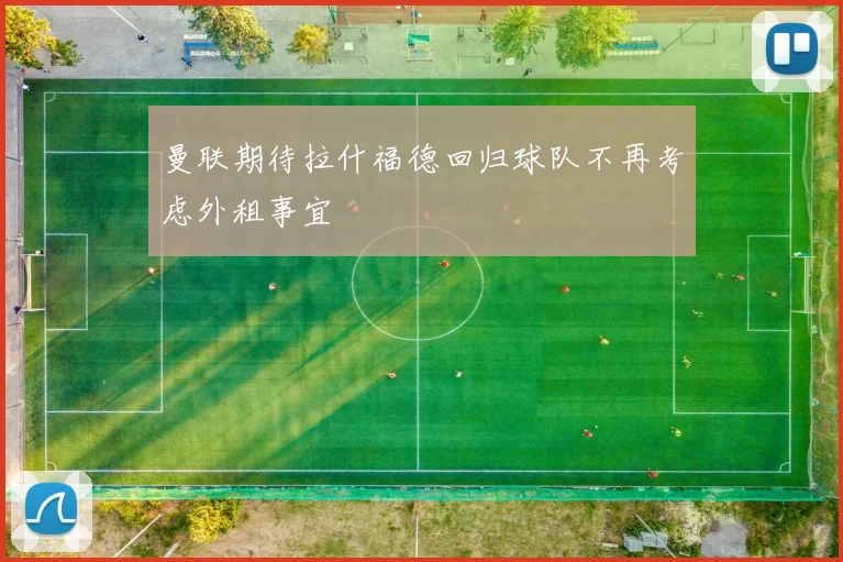 曼联期待拉什福德回归球队不再考虑外租事宜
