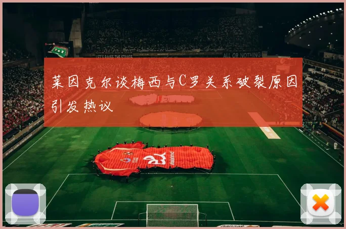 莱因克尔谈梅西与C罗关系破裂原因引发热议