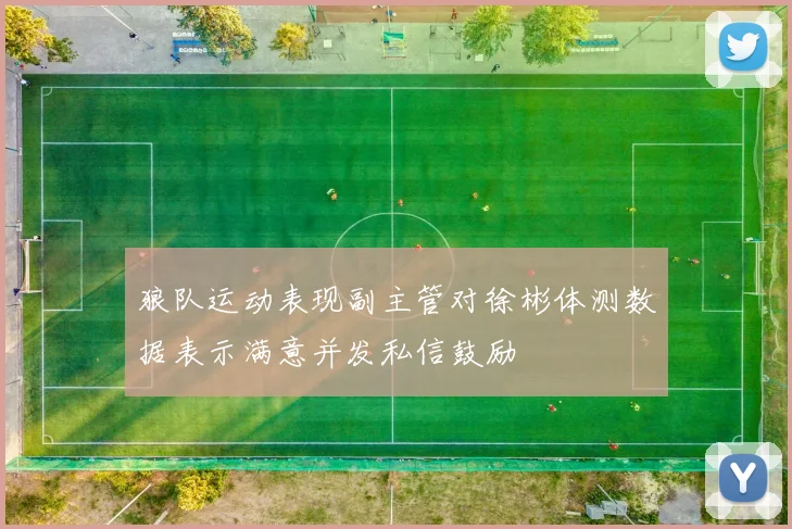 狼队运动表现副主管对徐彬体测数据表示满意并发私信鼓励
