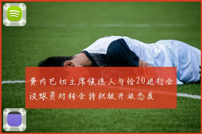 费内巴切主席候选人与恰20进行会谈球员对转会持积极开放态度