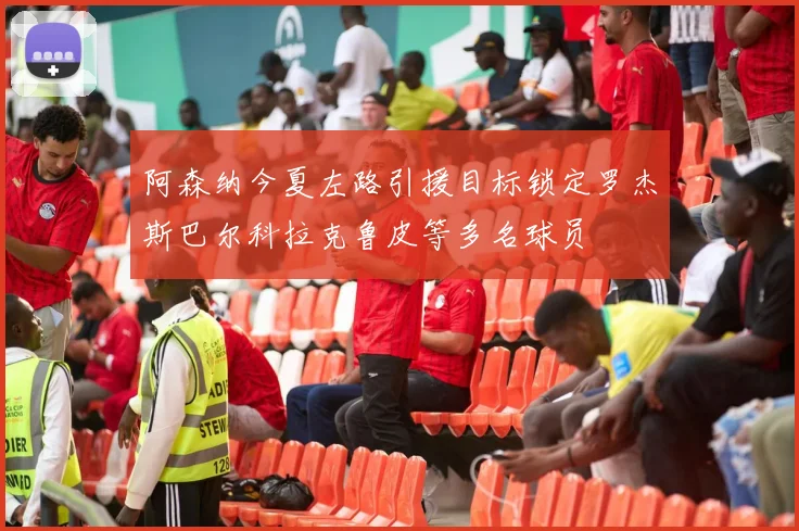 阿森纳今夏左路引援目标锁定罗杰斯巴尔科拉克鲁皮等多名球员