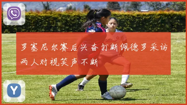 罗塞尼尔赛后兴奋打断佩德罗采访两人对视笑声不断