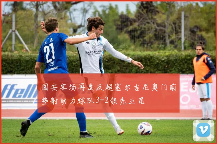 国安客场再度反超塞尔吉尼奥门前垫射助力球队3-2领先玉昆