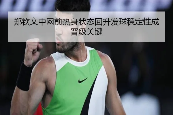 郑钦文中网前热身状态回升发球稳定性成晋级关键